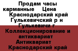 Продам часы карманные. › Цена ­ 2 500 - Краснодарский край, Гулькевичский р-н, Гулькевичи г. Коллекционирование и антиквариат » Антиквариат   . Краснодарский край